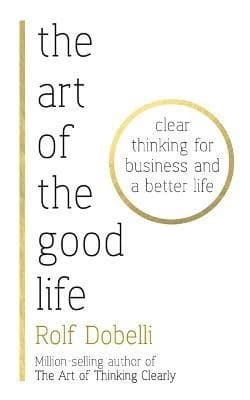 THE ART OF THE GOOD LIFE ; CLEAR THINKING FOR BUSINESS AND A BETTER LIFE