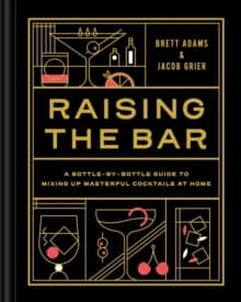 Raising the Bar : A Bottle-By-Bottle Guide to Mixing Masterful Cocktails at Home