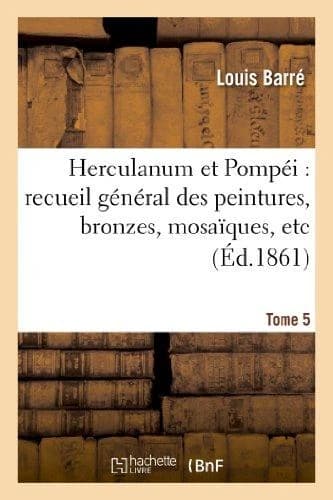 Herculanum et Pompéi : recueil général des peintures, bronzes, mosaïques, etc. T. 5 : , découverts jusqu'à ce jour et reproduits d'après "Le Antichità di Ercolano", "Il Museo Borbonico"
