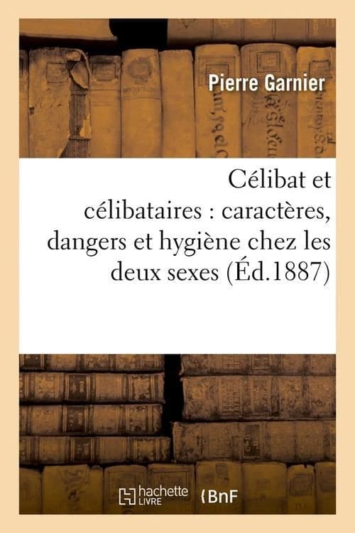 Celibat et celibataires : caracteres, dangers et hygiene chez les deux sexes (ed.1887)