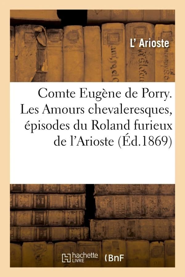 Comte Eugène de Porry ; les amours chevaleresques ; épisodes du Roland furieux de L'Arioste