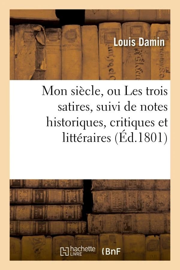 Mon siecle, ou les trois satires, suivi de notes historiques, critiques et litteraires