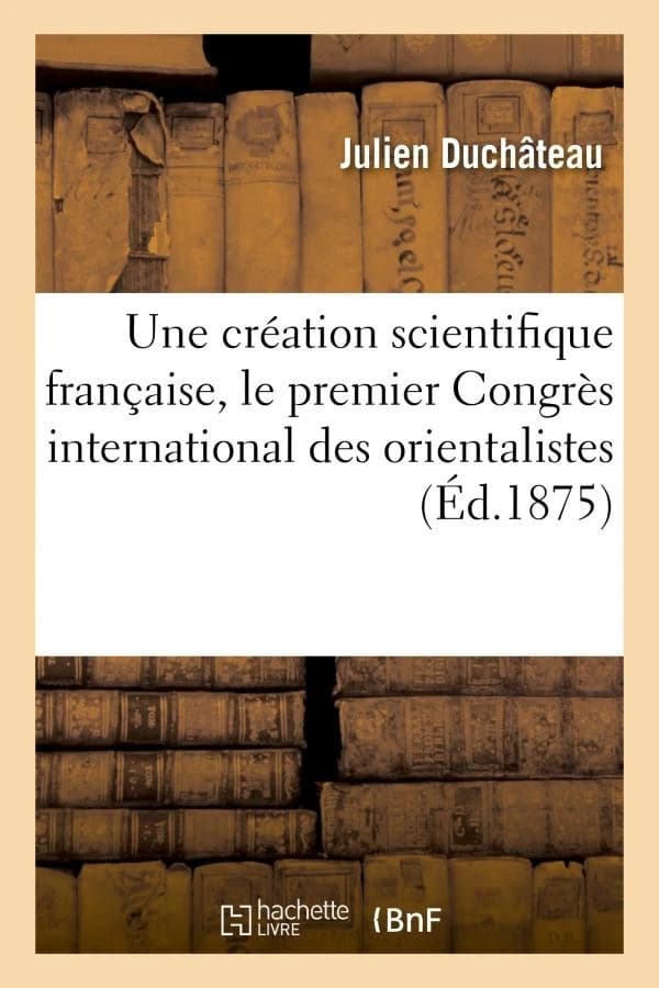 Une creation scientifique francaise, le premier congres international des orientalistes, paris 1873