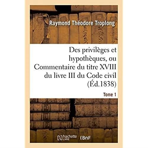 Des privileges et hypotheques ou commentaire du titre xviii du livre iii du code civil