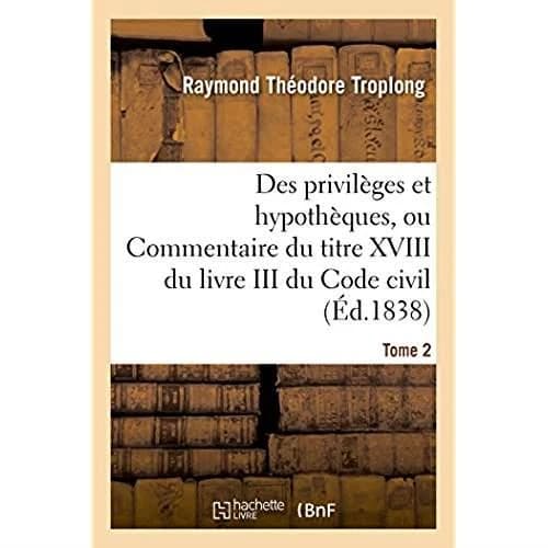 Des Privilèges Et Hypothèques Ou Commentaire Du Titre XVIII Du Livre III Du Code Civil