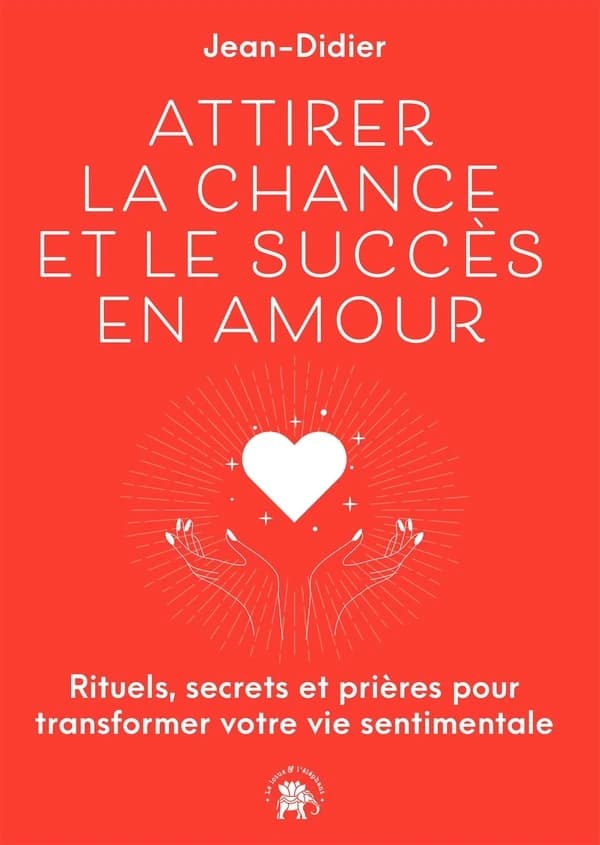 Attirer la chance et le succès en amour : Rituels, secrets et prières pour transformer votre vie sentimentale
