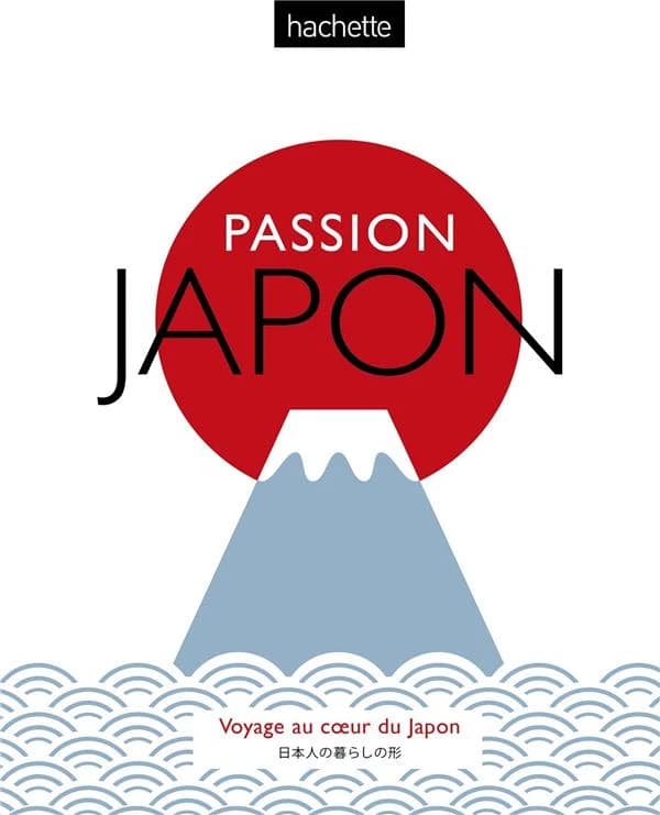 Passion Japon : voyage au coeur du Japon : Nihonjin no kurashi no katachi : 日本人の暮らしの形
