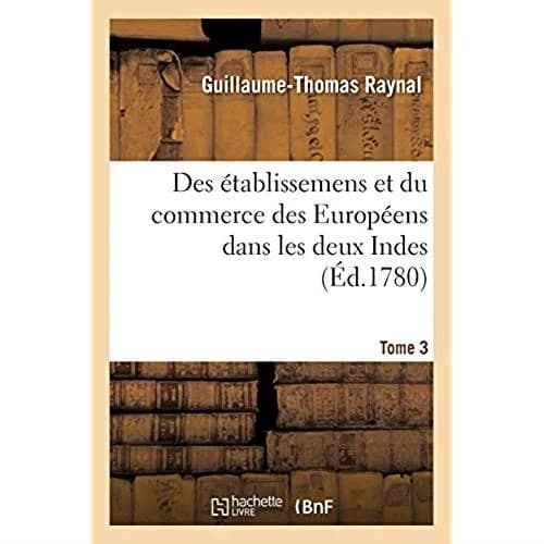 Histoire philosophique et politique des établissemens et du commerce des Européens : dans les deux Indes. Tome 3