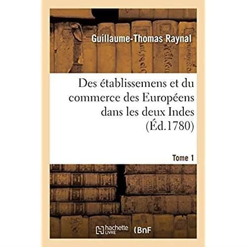 Histoire philosophique et politique des établissemens et du commerce des Européens : dans les deux Indes. Tome 1