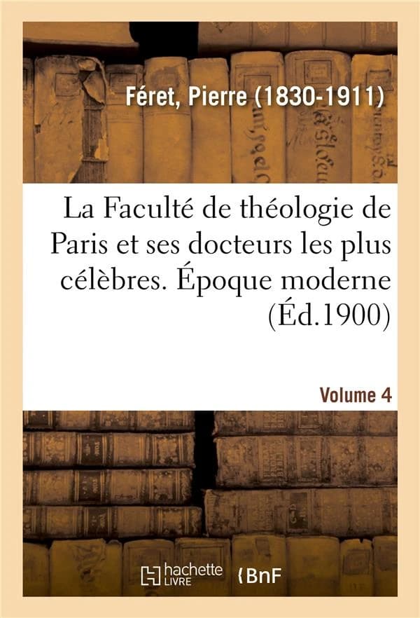 La Faculté de théologie de Paris et ses docteurs les plus célèbres. Époque moderne. Volume 4
