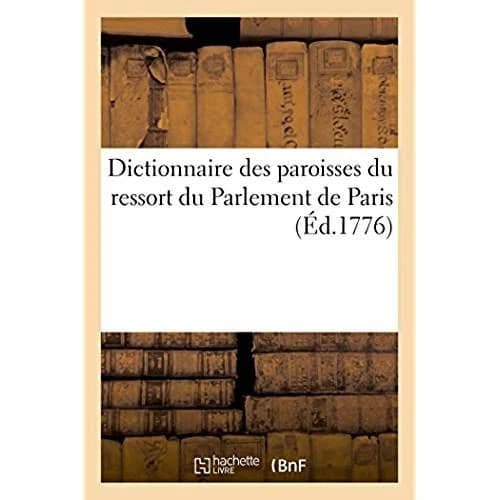 Dictionnaire des paroisses du ressort du Parlement de Paris : avec l'indication des sièges royaux ordinaires dans le territoire ou ces paroisses sont situées