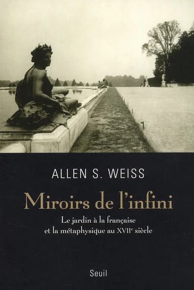 Miroirs de l'infini : le jardin à la française et la métaphysique au XVIIe siècle ([Nouvelle éd.]) Allen S. Weiss ; traduit de l'anglais (américain) par Mathilda Sitbon, avec l'auteur