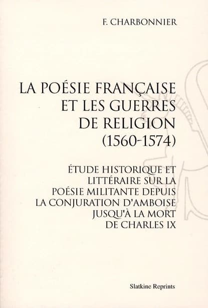 La poésie française et les guerres de religion (1560-1574) ; étude historique et littéraire sur la poésie militante depuis la conjuration d’Amboise jusqu’à la mort de Charles IX