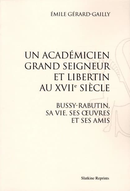 Un académicien grand seigneur et libertin au XVII siècle ; Bussy-Rabutin, sa vie, ses oeuvres et ses amis