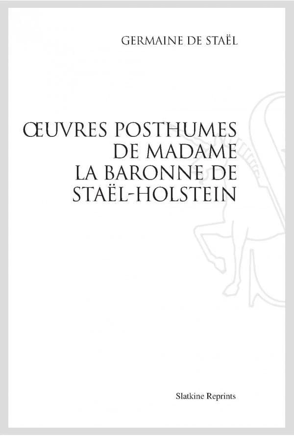 Oeuvres posthumes de Madame la baronne de Staël-Holstein : [précédées d'une notice sur son caractère et ses écrits] ([Reproduction en fac-similé]) Germaine de Staël