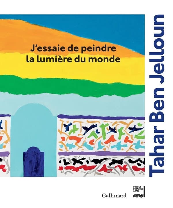 J'essaie de peindre la lumière du monde : Tahar Ben Jelloun : [exposition, Paris, Institut du monde arabe, 10 octobre 2017-7 janvier 2018]