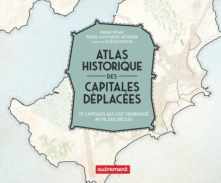 Atlas historique des capitales déplacées : 70 capitales qui ont déménagé au fil des siècles