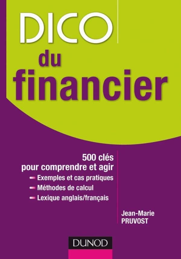 Dico du financier : 500 clés pour comprendre et agir : exemples et cas pratiques, méthodes de calcul, lexique français-anglais