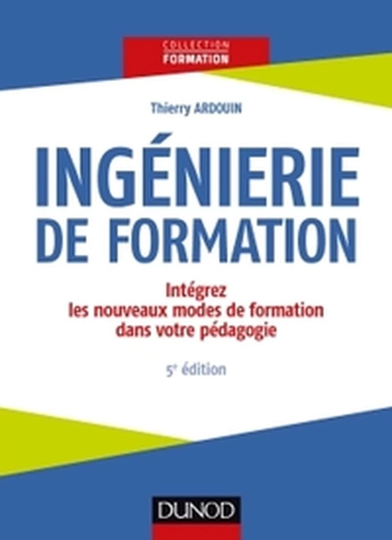 Ingénierie de formation : intégrez les nouveaux modes de formation dans votre pédagogie (5e éd.) Thierry Ardouin