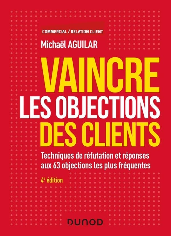 Vaincre les objections des clients : techniques de réfutation et réponses aux 63 objections les plus fréquentes (4e éd.) Michaël Aguilar