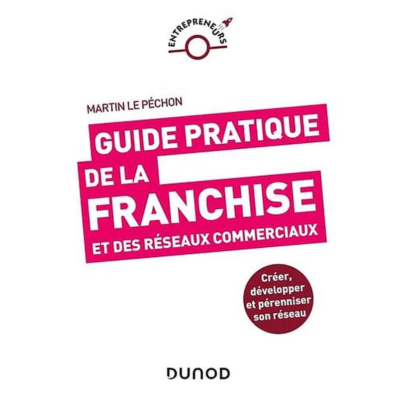 Guide pratique de la franchise et des réseaux commerciaux : créer, développer et pérenniser son réseau