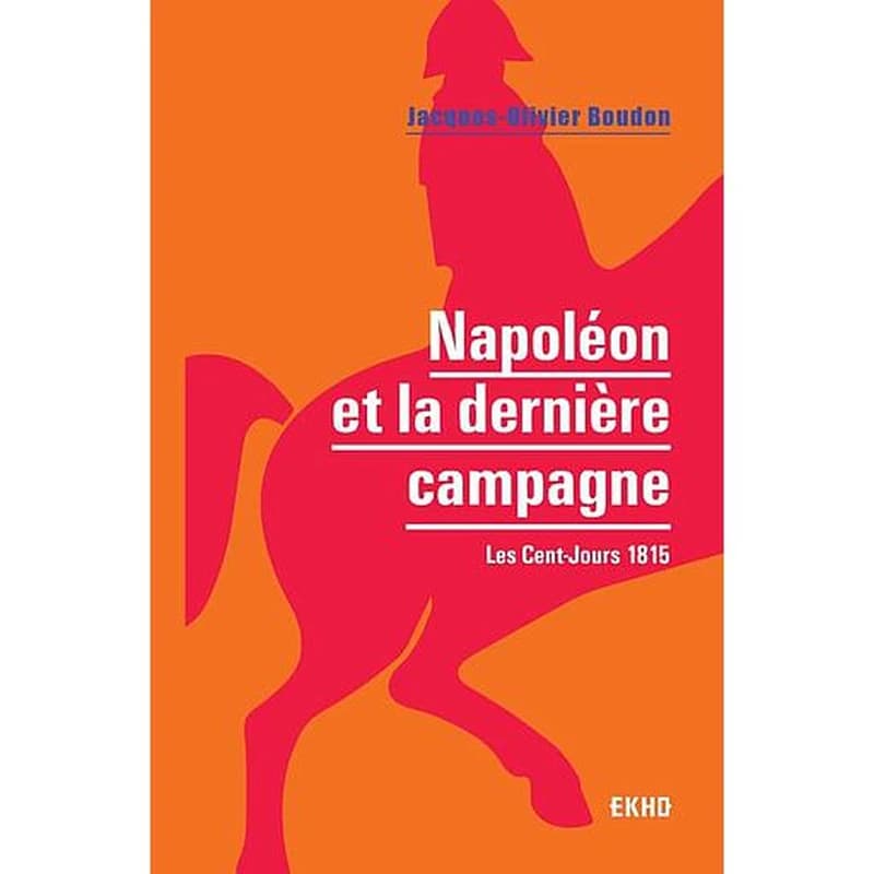 Napoléon et la dernière campagne : les Cent-Jours, 1815