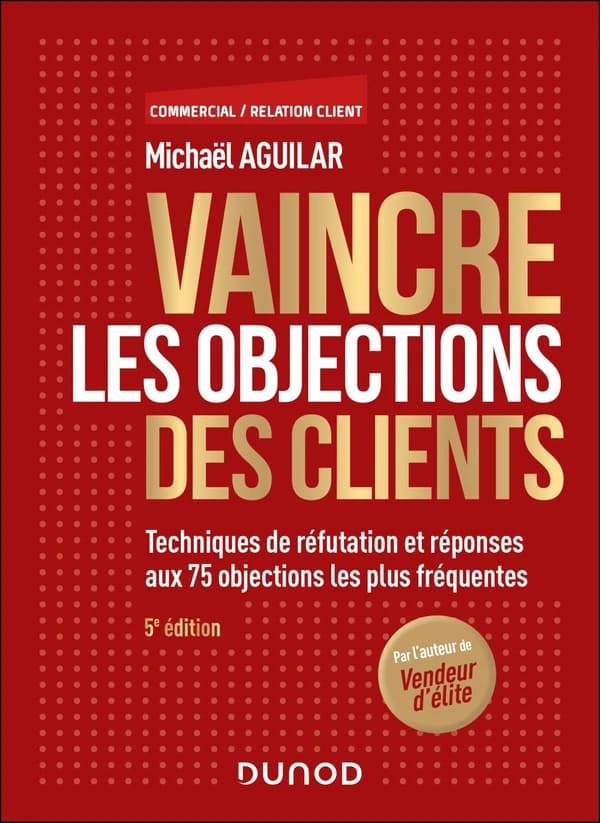 Vaincre les objections des clients : techniques de réfutation et réponses aux 75 objections les plus fréquentes (5e éd.) Michaël Aguilar