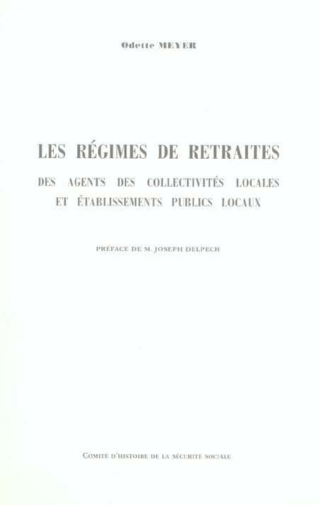 Les régimes de retraites des agents des collectivités locales et établissements publics locaux ([Reproduction en fac-similé]) Odette Meyer ; préface de M. Joseph Delpech ; [publié par le] Comité d'histoire de la Sécurité sociale