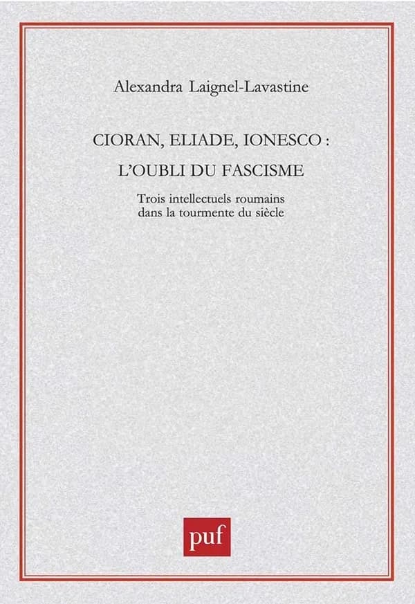 Cioran, Eliade, Ionesco : l'oubli du fascisme : trois intellectuels roumains dans la tourmente du siècle