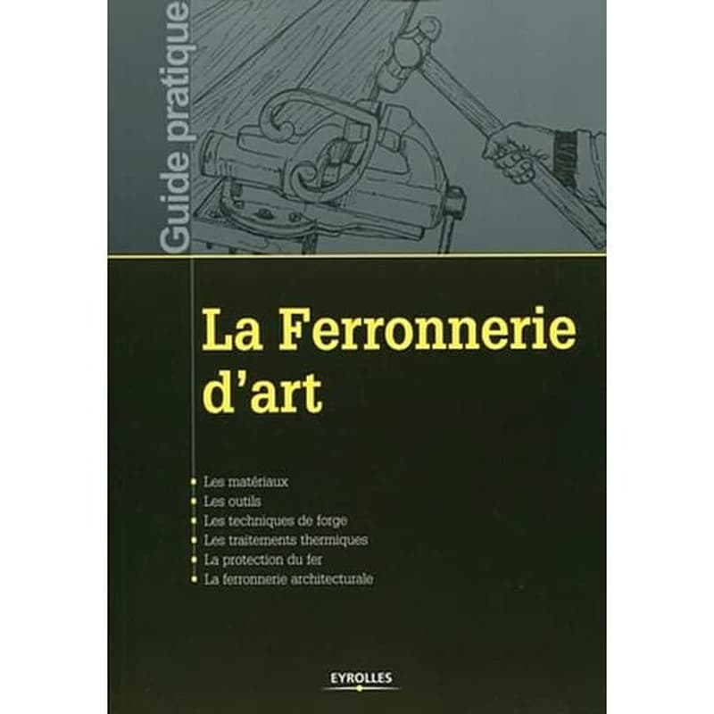 La ferronnerie d'art ; les matériaux, les outils, les techniques de forge, les traitements thermiques