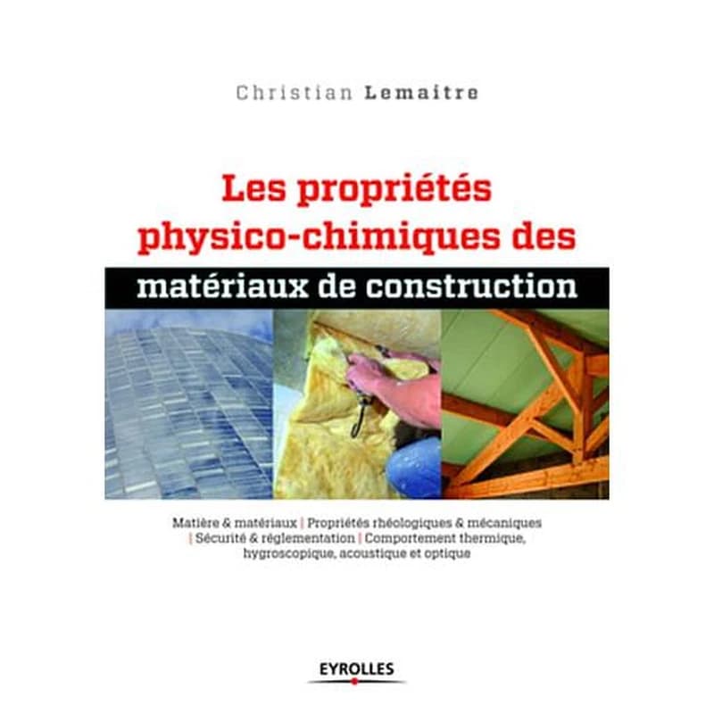 Les propriétés physico-chimiques des matériaux de construction : matière & matériaux, propriétés rhéologiques & mécaniques, sécurité & réglementation, comportement thermique, hygroscopique, acoustique et optique