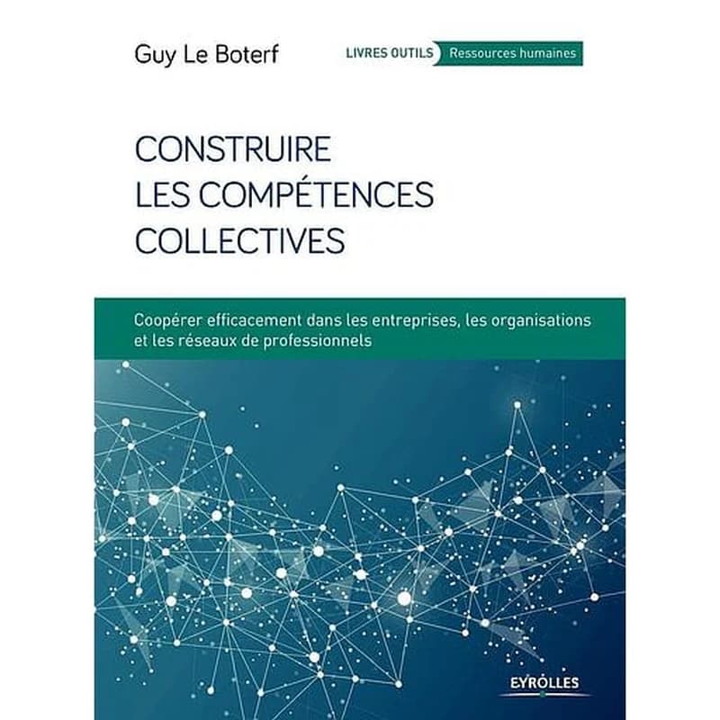 Construire les compétences collectives : coopérer efficacement dans les entreprises, les organisations et les réseaux de professionnels (3e éd. 2018) Guy Le Boterf