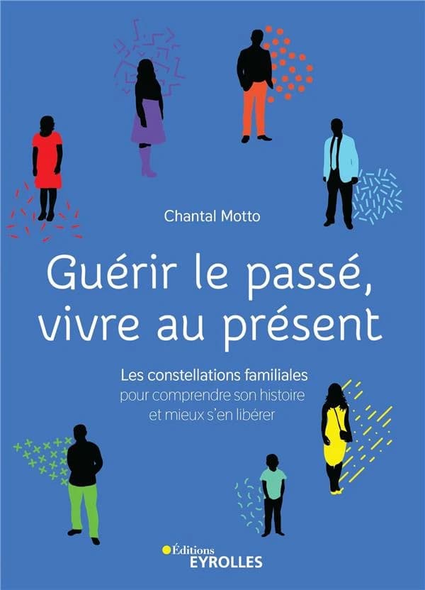 Guérir le passé, vivre au présent : les constellations familiales pour comprendre son histoire et mieux s'en libérer