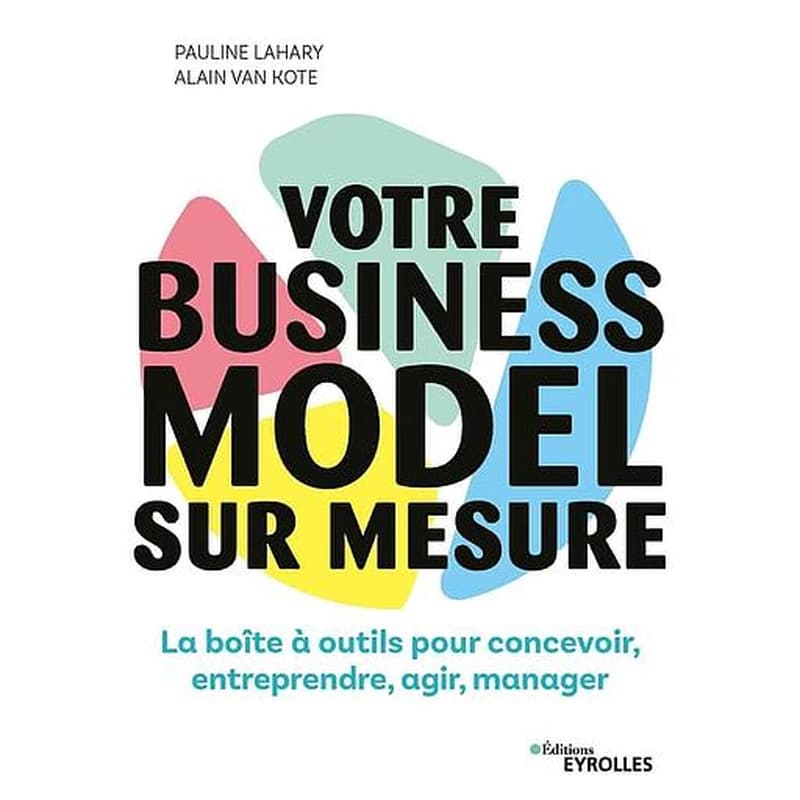 Votre business model sur mesure : la boîte à outils pour concevoir, entreprendre, agir, manager