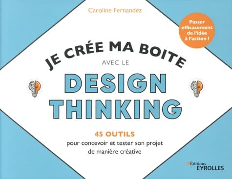 Je crée ma boîte avec le design thinking : 45 outils pour concevoir et tester son projet de manière créative : passez efficacement de l'idée à l'action