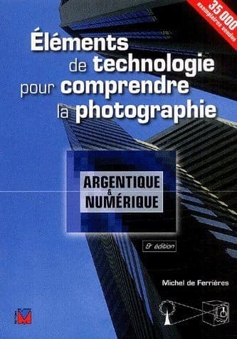 Éléments de technologie pour comprendre la photographie : argentique et numérique (8e éd. actualisée et augm.) Michel de Ferrières ; avec l'amical coup d'oeil de Gérard Bouhot et René Bouillot