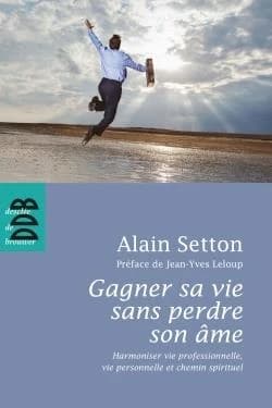 Gagner sa vie sans perdre son âme : harmoniser vie professionnelle, vie personnelle et chemin spirituel (Éd. revue et augmentée) Alain Setton