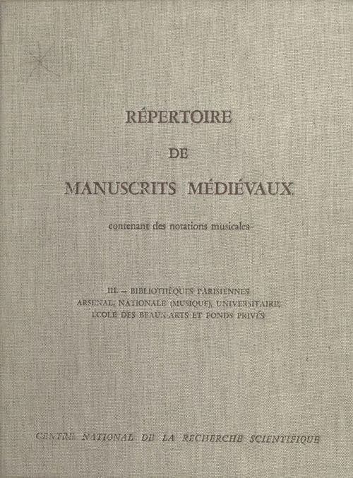 Répertoire de manuscrits médiévaux contenant des notations musicales.... III, Bibliothèques parisiennes, Arsenal, Nationale (Musique), Universitaire, École des beaux-arts et fonds privés
