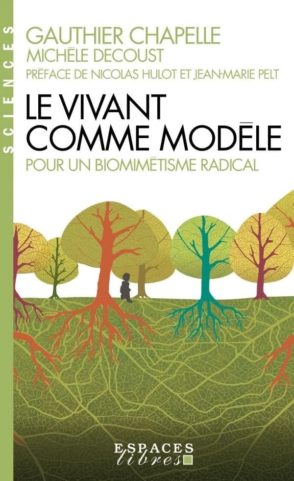 Le vivant comme modèle : pour un biomimétisme radical (Nouvelle éd. augmentée) Gauthier Chapelle ; avec la participation de Michèle Decoust ; préfaces de Nicolas Hulot et de Jean-Marie Pelt ; dessins de Luc Schuiten