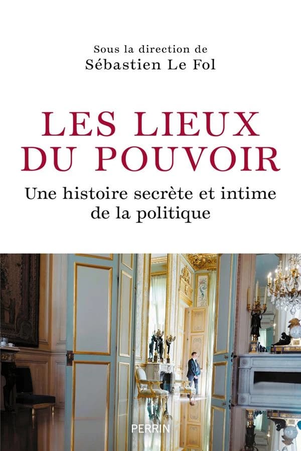 Les lieux du pouvoir : une histoire secrète et intime de la politique