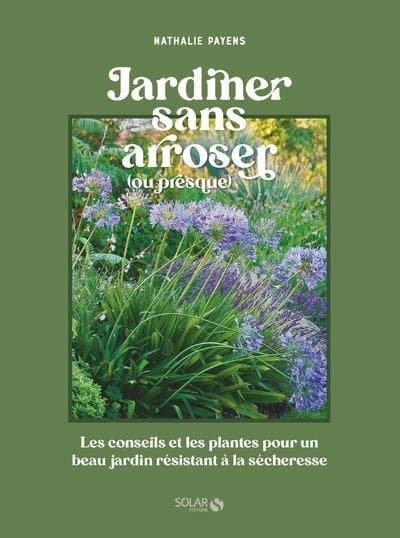 Jardiner sans arroser : ou presque : les conseils et les plantes pour un beau jardin résistant à la sécheresse