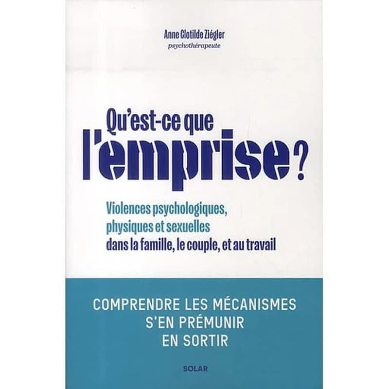 Qu'est-ce que l'emprise ? : violences psychologiques, physiques et sexuelles dans la famille, le couple, et au travail : comprendre les mécanismes, s'en prémunir, en sortir
