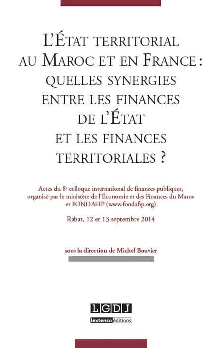 L'État territorial au Maroc et en France : quelles synergies entre les finances de l'État et les finances territoriales : actes du 8e Colloque international de finances publiques, Rabat, 12 et 13 septembre 2014