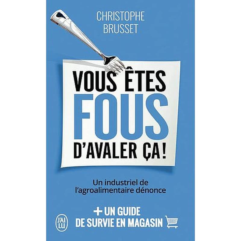 Vous êtes fous d'avaler ça ! : un industriel de l'agroalimentaire dénonce
