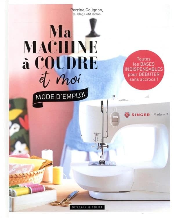 Ma machine à coudre et moi : mode d'emploi : toutes les bases indispensables pour débuter sans accrocs !