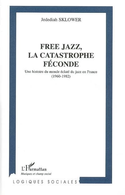 Free jazz, la catastrophe féconde : une histoire du monde éclaté du jazz en France, 1960-1982