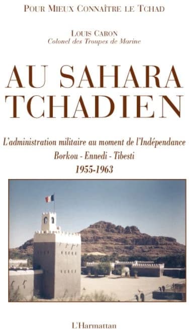 Au Sahara tchadien : Borkou, Ennedi, Tibesti, 1955-1963 : l'administration militaire au moment de l'indépendance
