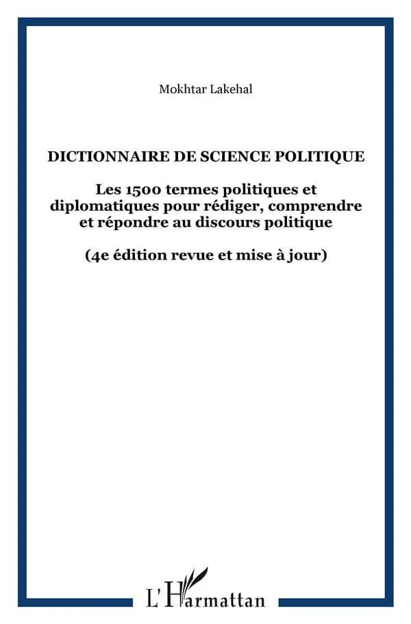 Dictionnaire de science politique : les 1500 termes politiques et diplomatiques pour rédiger, comprendre et répondre au discours politique (4e éd. revue et mise à jour) Mokhtar Lakehal