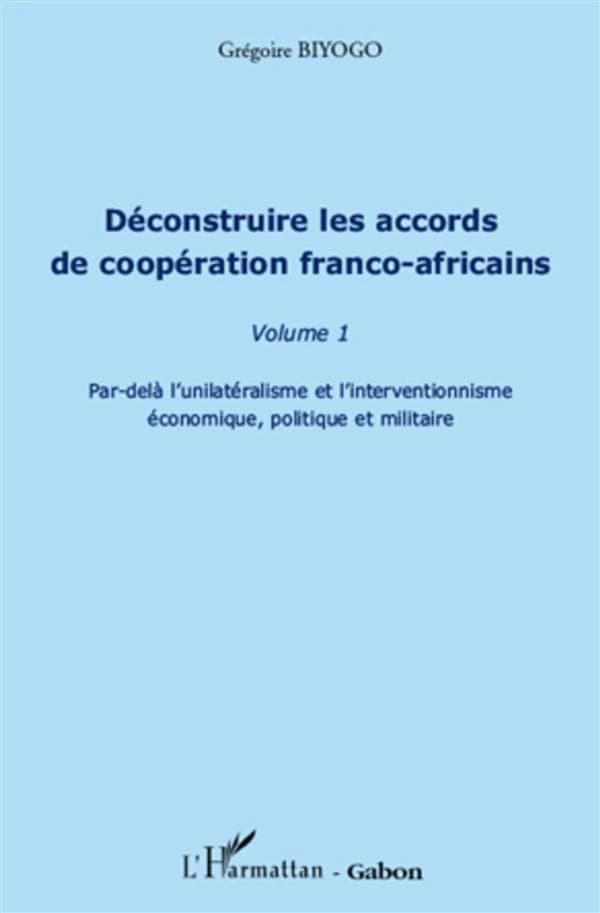 Déconstruire les accords de coopération franco-africains. Volume 1, Par-delà l'unilatéralisme et l'interventionnisme économique, politique et militaire