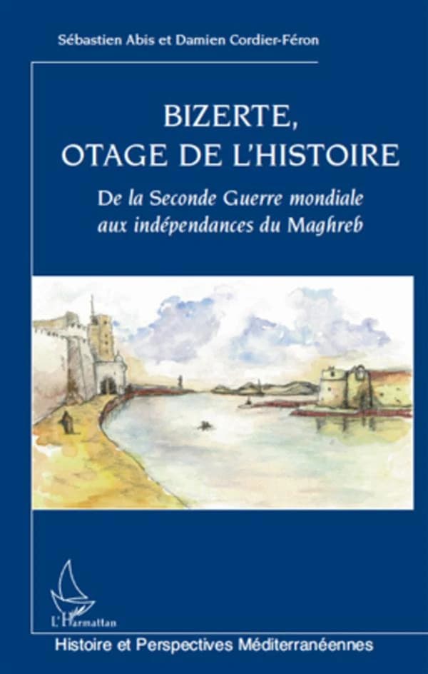 Bizerte, otage de l'histoire : de la Seconde guerre mondiale aux indépendances du Maghreb